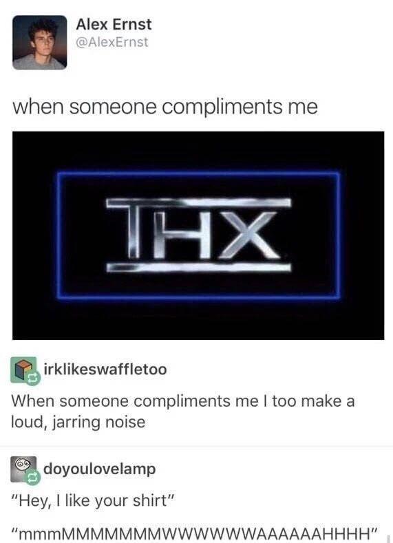 Alex Ernst when someone compliments me irklikeswaffletoo When someone compliments me too make a loud jarring noise EA doyoulovelamp Hey like your shirt mmmMMMMMMMWWWWWWAAAAAAHHHH