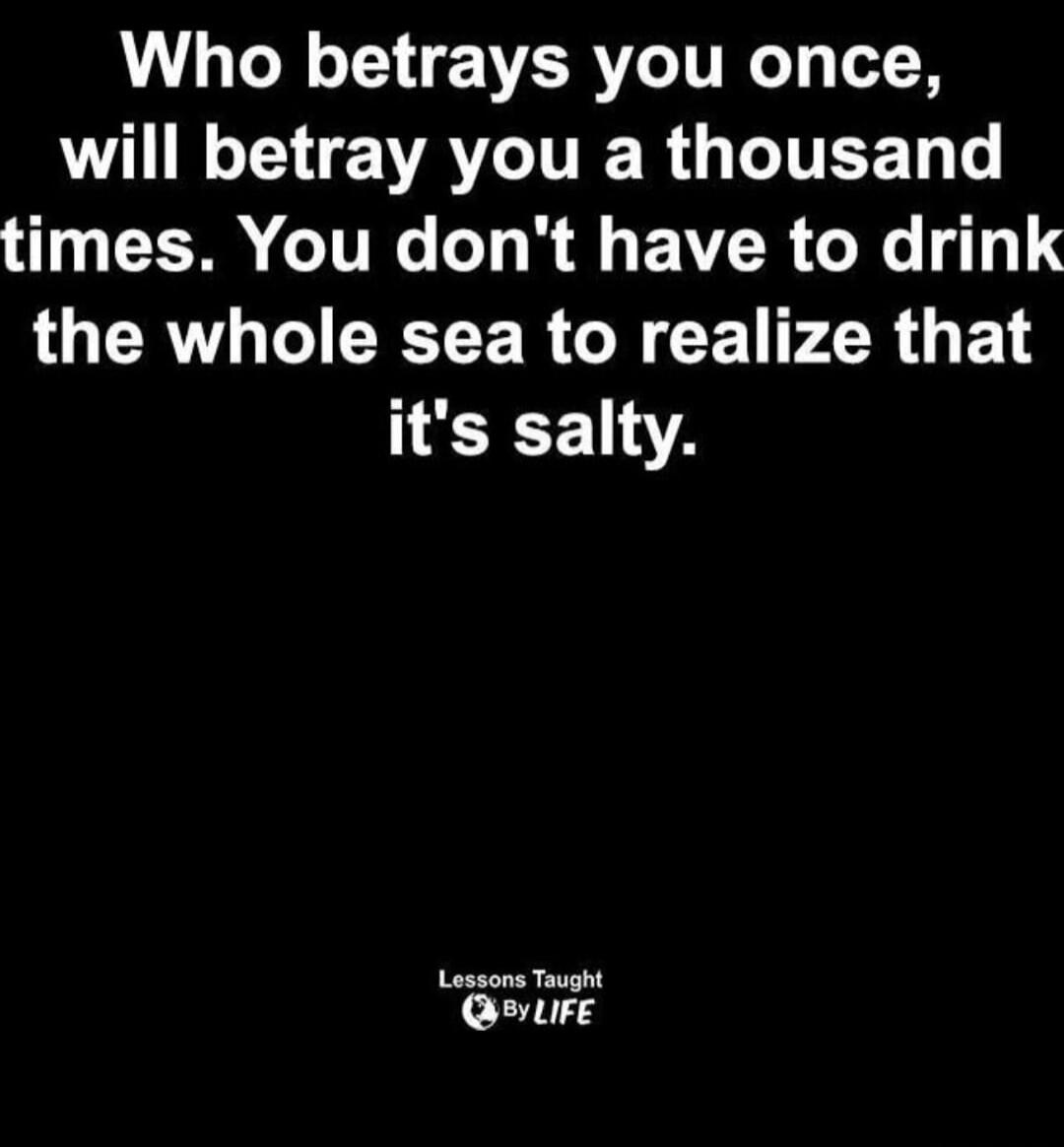 Who betrays you once, will betray you a thousand times. You don't have to drink the whole sea to realize that it's salty. Lessons Taught By LIFE