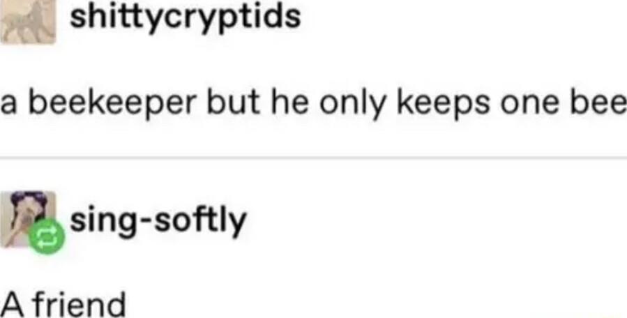 shittycryptids a beekeeper but he only keeps one bee sing soly A friend