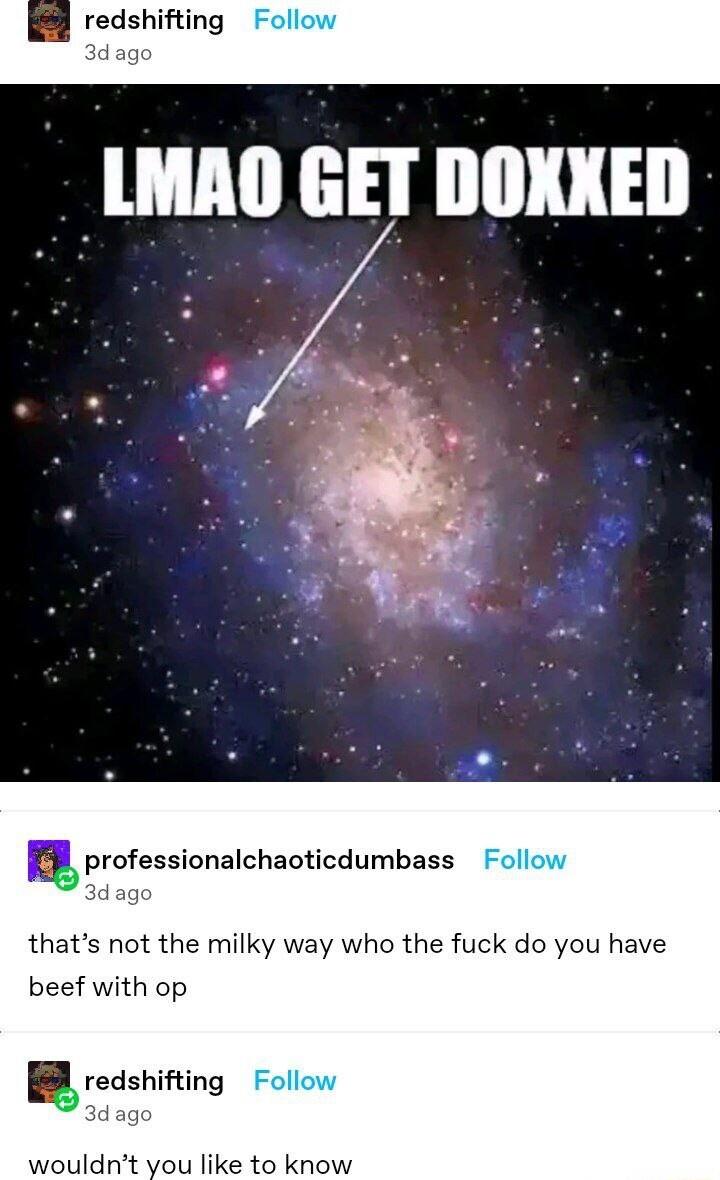 professionalchaoticdumbass thats not the milky way who the fuck do you have beef with op BB redshifting wouldnt you like to know