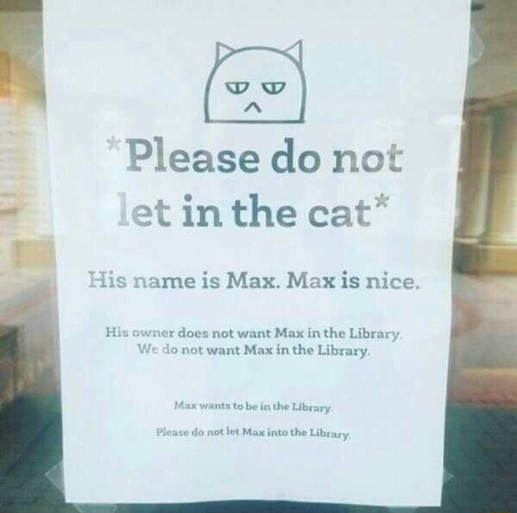 Please do not ot in the cat His name is Max Max is nice Hi ner does not want Max in the Library 1o not want Max in the Library Max wants to be in the Library Please do not Jet Max into the Library
