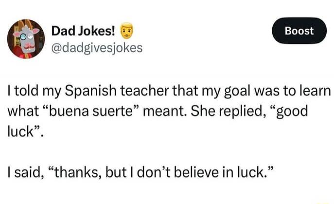 I told my Spanish teacher that my goal was to learn what 'buena suerte' meant. She replied, 'good luck'. I said, 'thanks, but I don't believe in luck.'