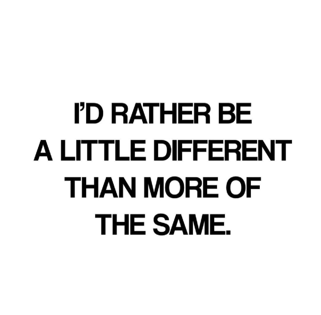 I'D RATHER BE A LITTLE DIFFERENT THAN MORE OF THE SAME.