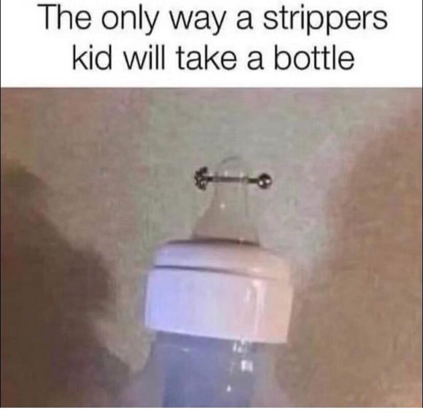 The only way a strippers kid will take a bottle