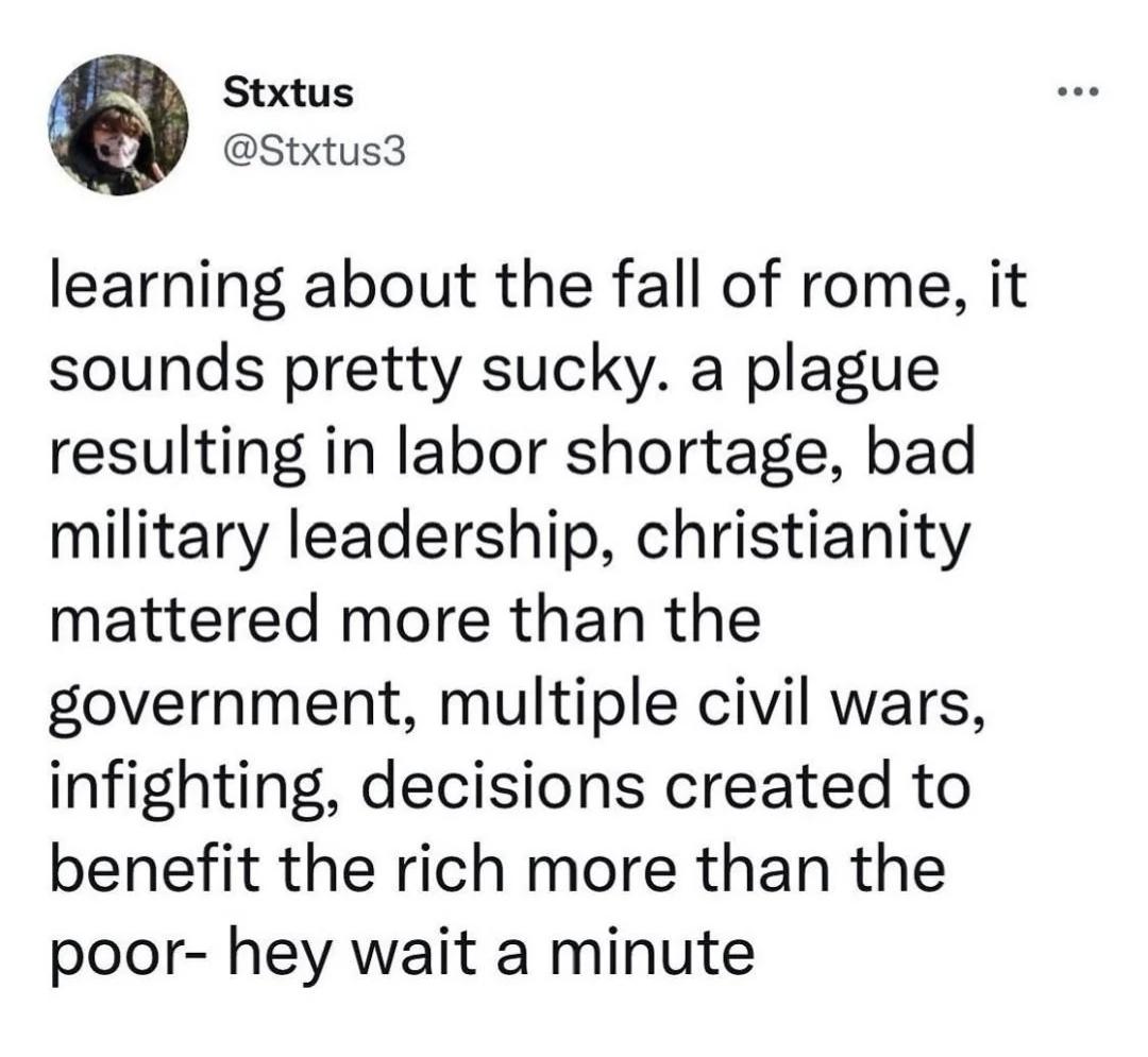 Stxtus Stxtus3 learning about the fall of rome it sounds pretty sucky a plague resulting in labor shortage bad military leadership christianity mattered more than the government multiple civil wars infighting decisions created to benefit the rich more than the poor hey wait a minute