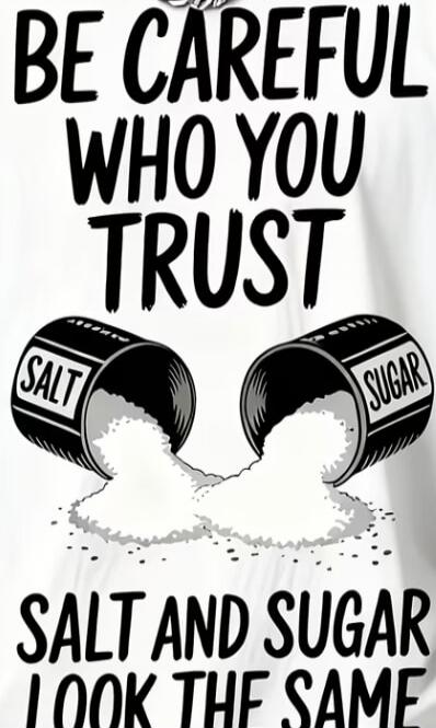 BE CAREFUL WHO YOU TRUST. SALT AND SUGAR LOOK THE SAME.