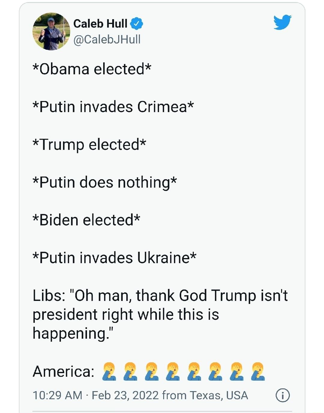 Caleb Hull 4 CalebJHull Obama elected Putin invades Crimea Trump elected Putin does nothing Biden elected Putin invades Ukraine Libs Oh man thank God Trump isnt president right while this is happening America 2 2 L L2222 1029 AM Feb 23 2022 from Texas USA