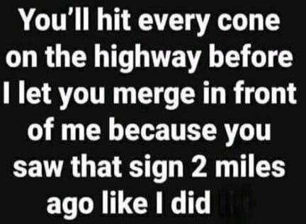 You'll hit every cone on the highway before I let you merge in front of me because you saw that sign 2 miles ago like I did