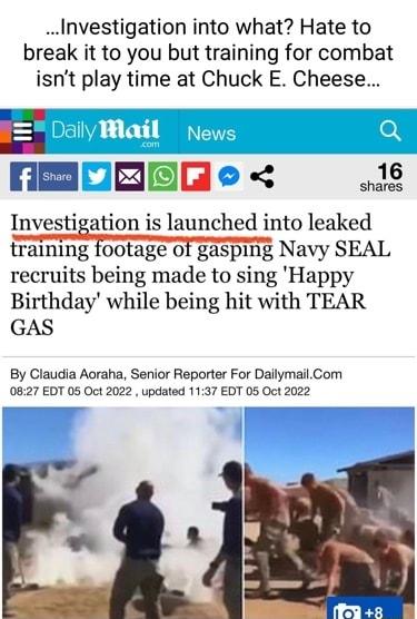 Investigation into what Hate to break it to you but training for combat isnt play time at Chuck E Cheese MEOREEe Investigation is launched into leaked training footage of gasping Navy SEAL recruits being made to sing Happy Birthday while being hit with TEAR GAS By Claudia Aoraha Senior Reporter For DallymailCom 0827 EDT 05 Oct 2022 updated 1137 EDT 05 Oct 2022 S