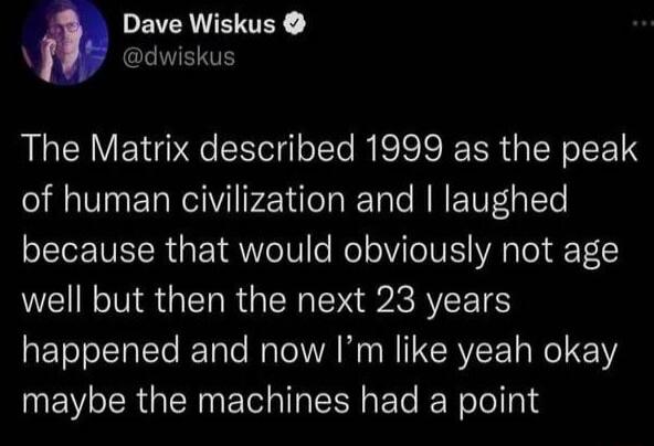 PEAENEY dwiskus The Matrix described 1999 as the peak of human civilization and laughed because that would obviously not age well but then the next 23 years happened and now Im like yeah okay UEVSERGIERNET TN e e Rolelad