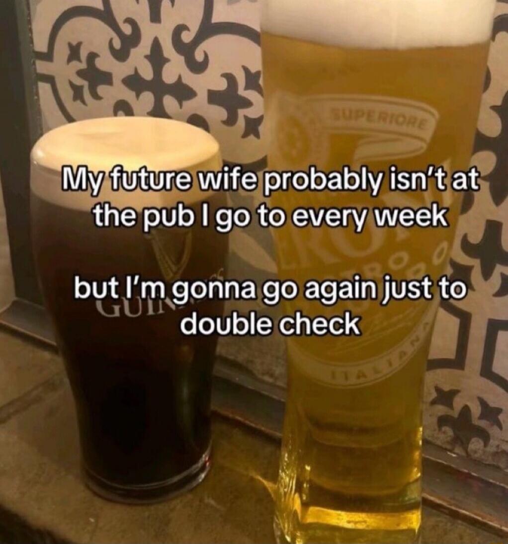 My future wife probably isn't at the pub I go to every week but I'm gonna go again just to double check