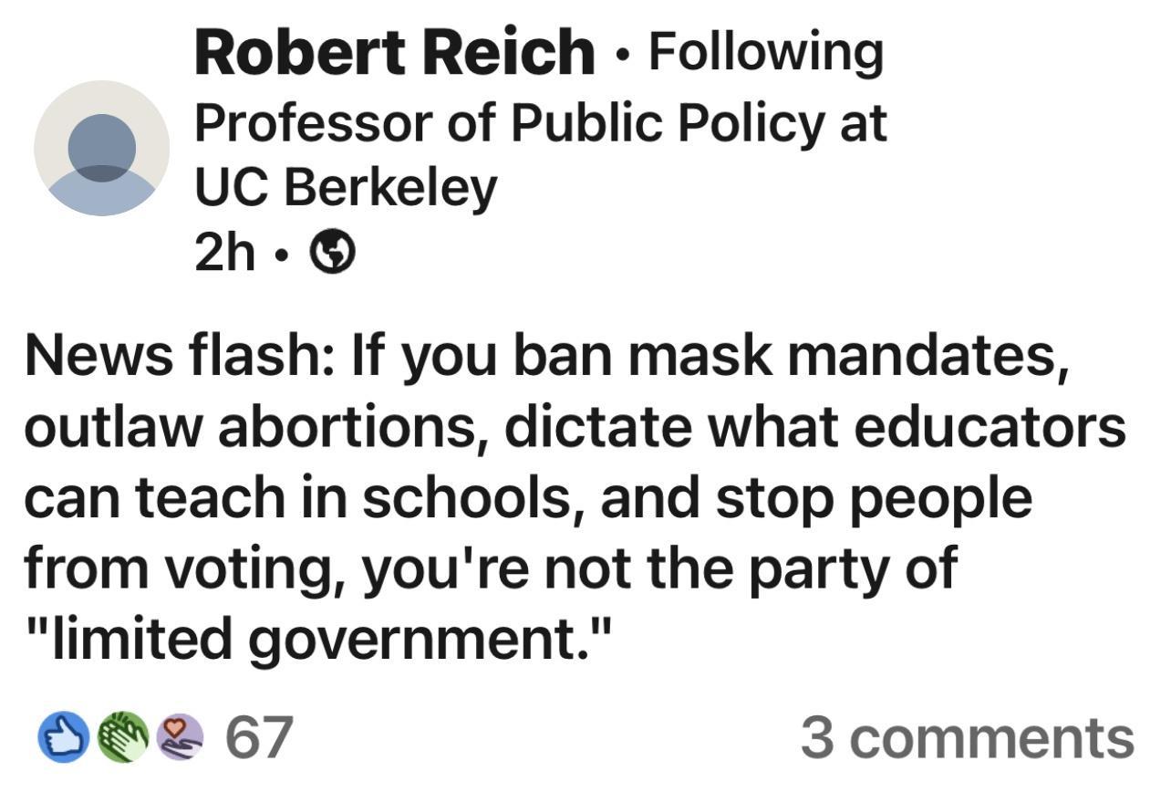 Robert Reich Following Professor of Public Policy at UC Berkeley 2h News flash If you ban mask mandates outlaw abortions dictate what educators can teach in schools and stop people from voting youre not the party of limited government Ode 67 3 comments