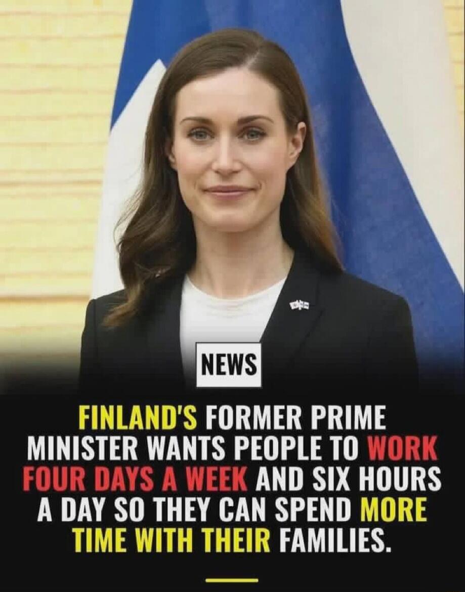 NEWS
FINLAND'S FORMER PRIME MINISTER WANTS PEOPLE TO WORK FOUR DAYS A WEEK AND SIX HOURS A DAY SO THEY CAN SPEND MORE TIME WITH THEIR FAMILIES.