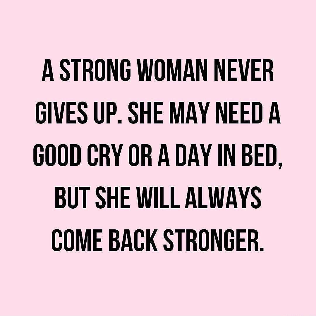 A STRONG WOMAN NEVER GIVES UP SHE MAY NEED A GOOD CRY OR A DAY IN BED BUT SHE WILL ALWAYS COME BACK STRONGER