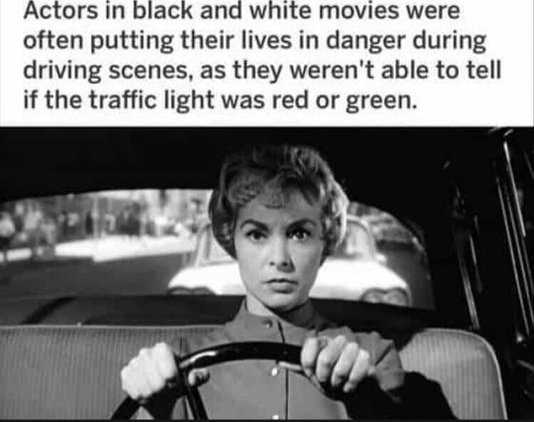 Actors in black and white movies were often putting their lives in danger during driving scenes, as they weren't able to tell if the traffic light was red or green.