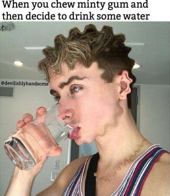 When you chew minty gum and then decide to drink some water