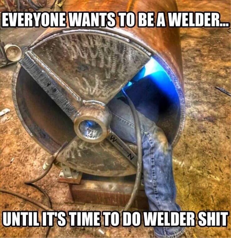 EVERYONE WANTS TO BE A WELDER... UNTIL IT'S TIME TO DO WELDER SHIT