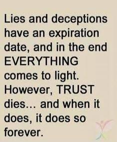 Lies and deceptions have an expiration date, and in the end EVERYTHING comes to light. However, TRUST dies... and when it does, it does so forever.