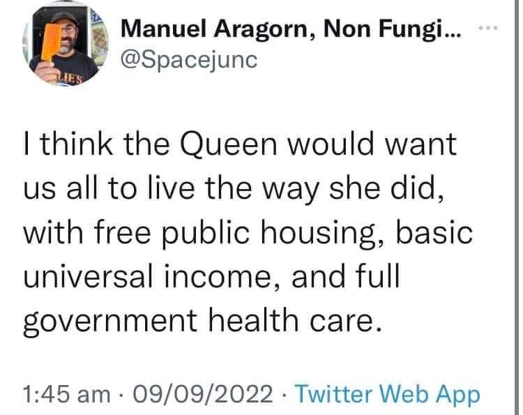 Manuel Aragorn Non Fungi 5 Spacejunc I think the Queen would want us all to live the way she did with free public housing basic universal income and full government health care 145 am 09092022 Twitter Web App