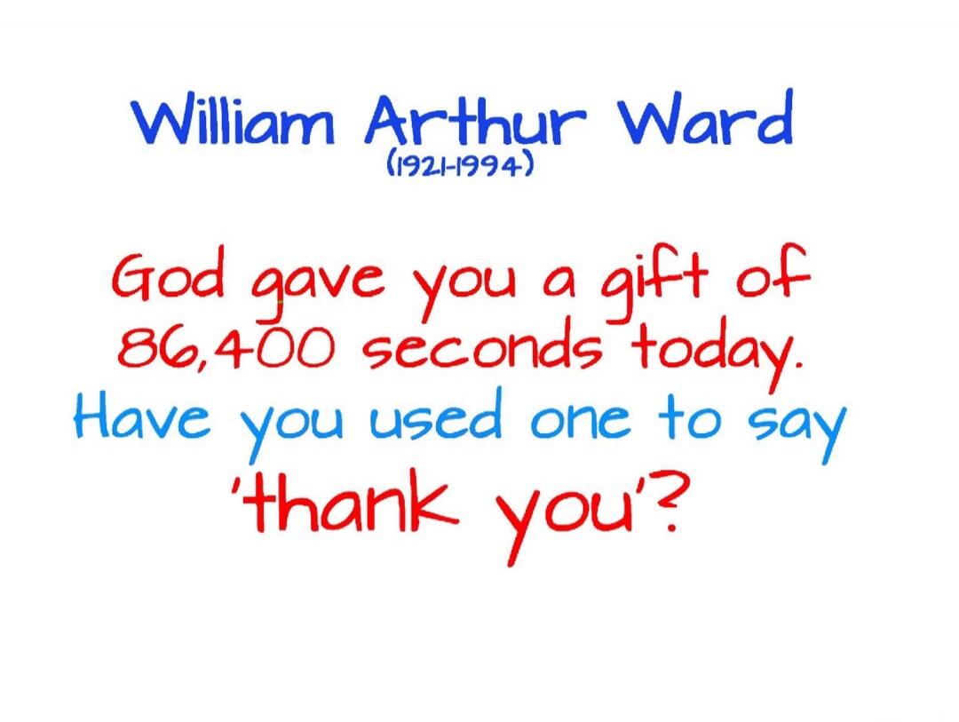 William Arthur Ward (1921-1994) God gave you a gift of 86,400 seconds today. Have you used one to say 'thank you'?