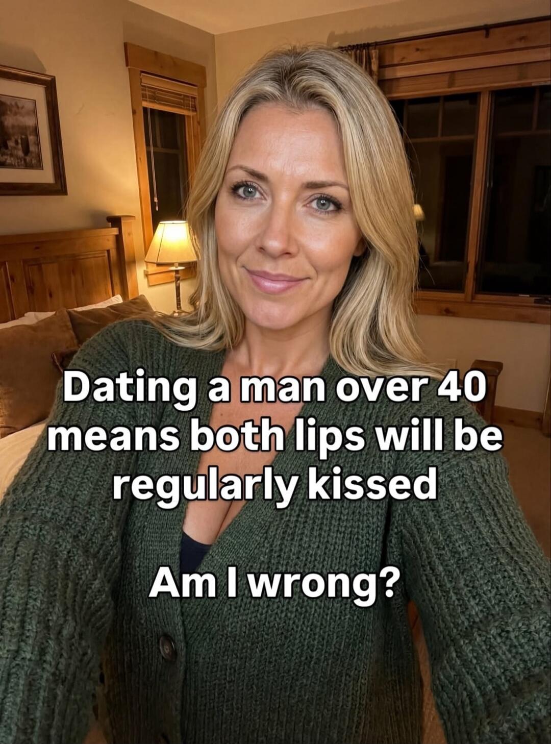Dating a man over 40 means both lips will be regularly kissed Am I wrong?