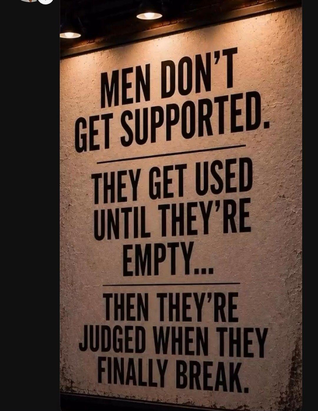 MEN DON'T GET SUPPORTED. THEY GET USED UNTIL THEY'RE EMPTY... THEN THEY'RE JUDGED WHEN THEY FINALLY BREAK.