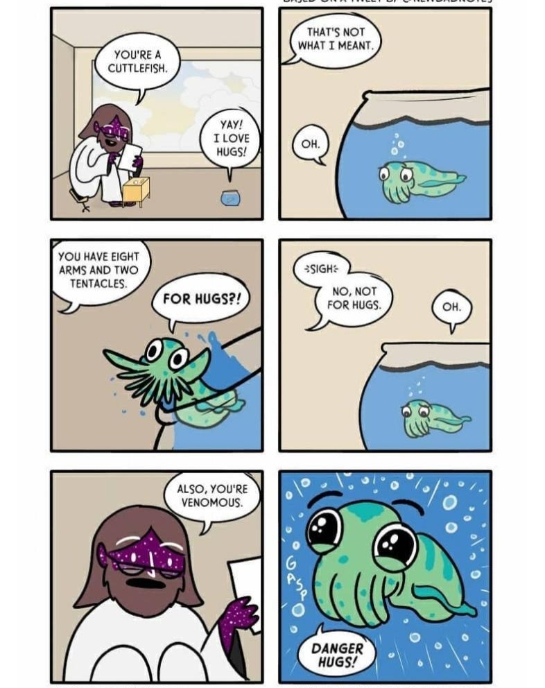 YOUREA CUTTLEFISH YOU HAVE EIGHT ARMS AND TWO TENTACLES NO NOY FOR HUGS ALSO YOURE VENOMOLUS