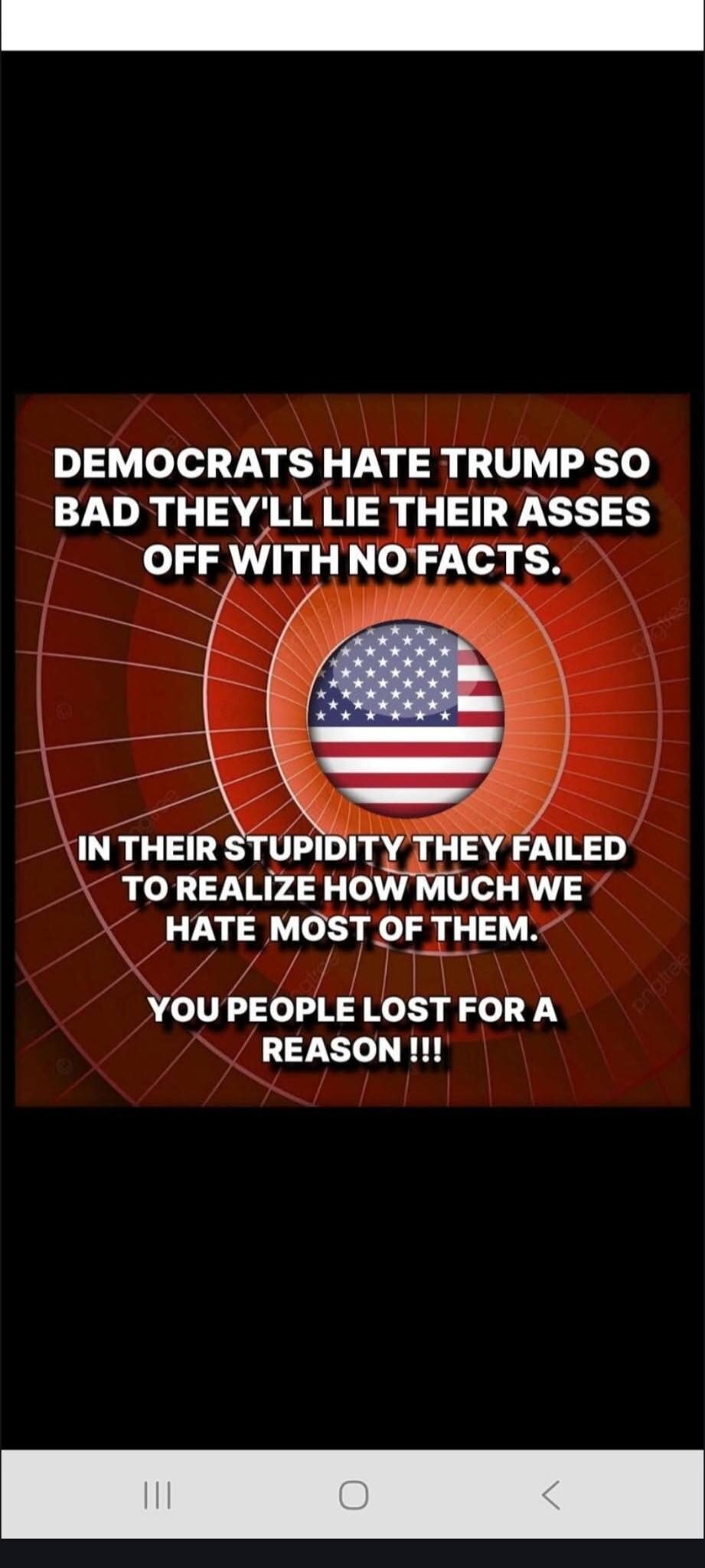 DEMOCRATS HATE TRUMP SO BAD THEY'LL LIE THEIR ASSES OFF WITH NO FACTS. IN THEIR STUPIDITY THEY FAILED TO REALIZE HOW MUCH WE HATE MOST OF THEM. YOU PEOPLE LOST FOR A REASON !!!