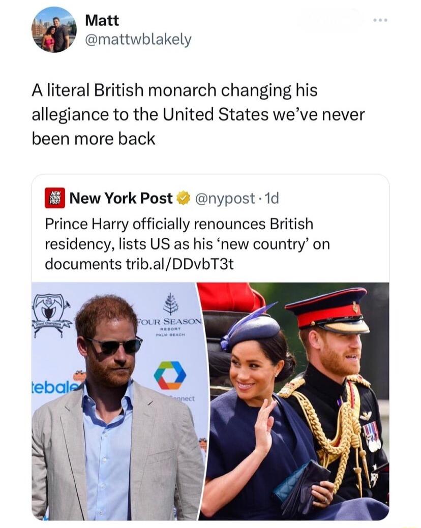 g Matt mattwblakely A literal British monarch changing his allegiance to the United States weve never been more back New York Post nypost 1d Prince Harry officially renounces British residency lists US as his new country on documents tribalDDvbT3t