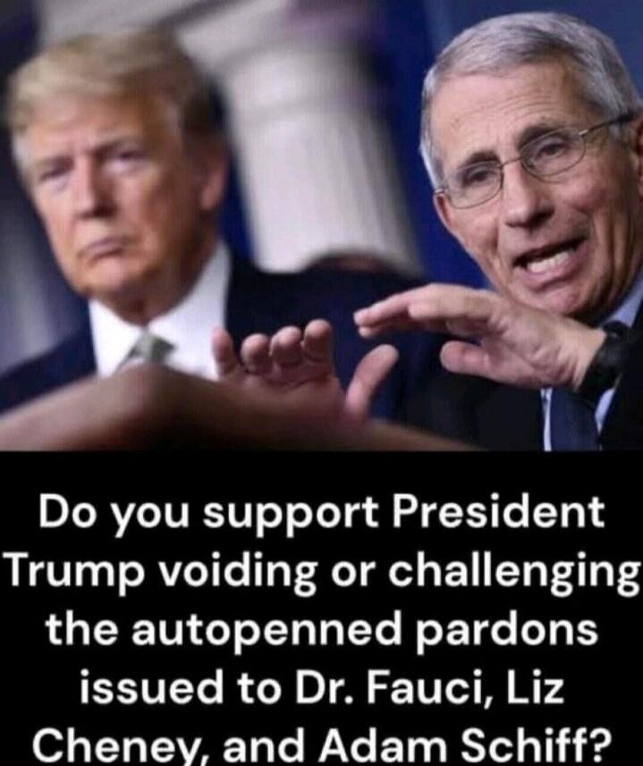 Do you support President Trump voiding or challenging the autopenned pardons issued to Dr. Fauci, Liz Cheney, and Adam Schiff?