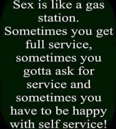 Sex is like a gas station. Sometimes you get full service, sometimes you gotta ask for service and sometimes you have to be happy with self service!