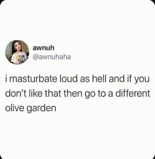 awnuh awnuhaha i masturbate loud as hell and if you dont like that then go to a different olive garden