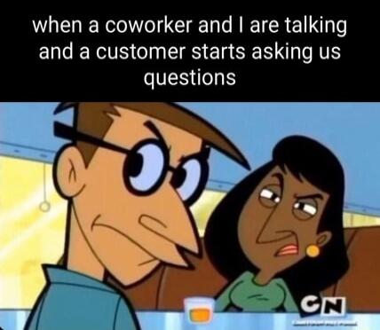 when a coworker and I are talking and a customer starts asking us questions