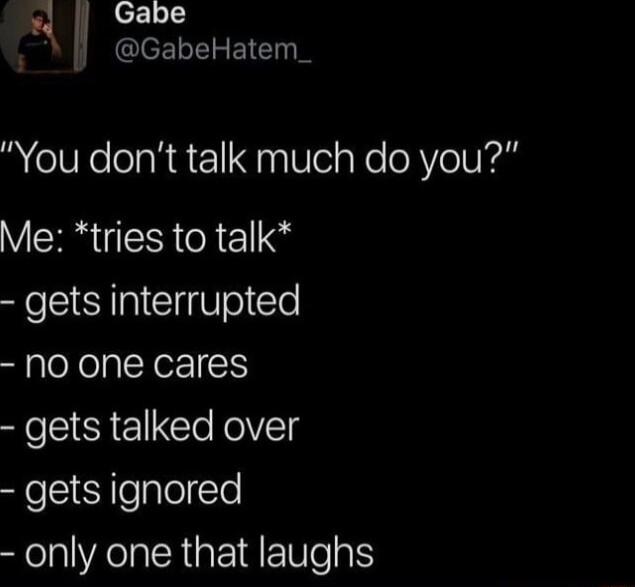 Gabe ICE TR CT You dont talk much do you Me tries to talk gets interrupted NO One cares gets talked over e e alelTe only one that laughs