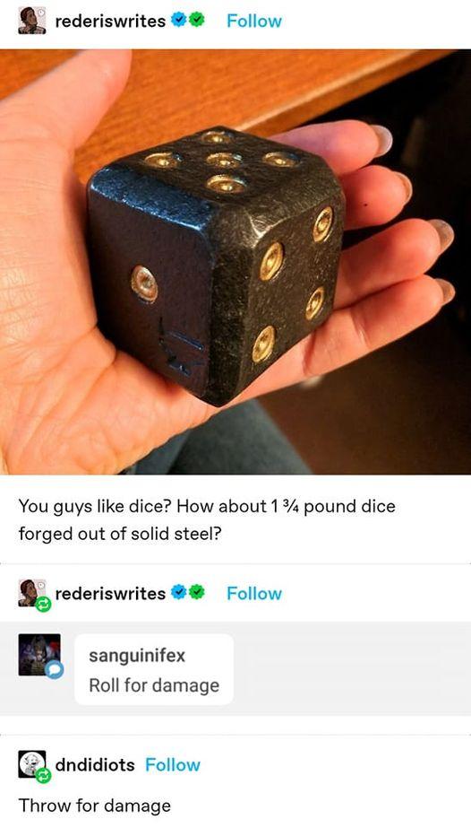 8 rederiswrites Follow You guys like dice How about 1 pound dice forged out of solid steel 8 rederiswrites Follow Roll for damage andidiots Follow Throw for damage
