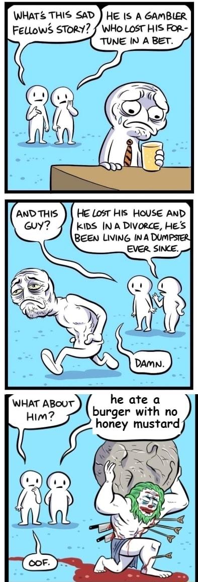 WHATS THIS SAD HE IS A GAMBLER Fellow STORY WHo LOST HIS FoR TUNE IN A BET He LosT His HOUSE AND kDS N A DIVoree Hes burger with no honey mustard