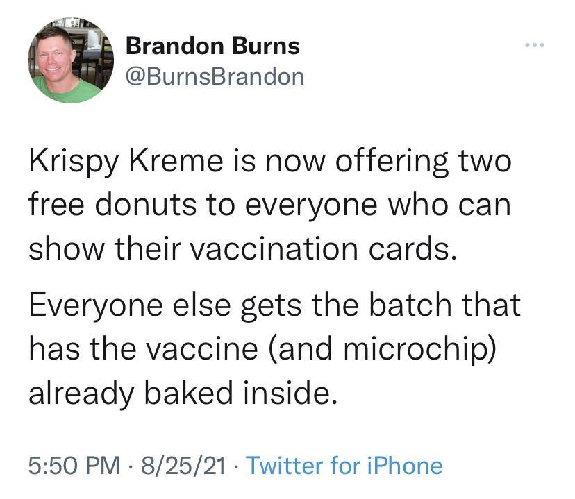 Brandon Burns BurnsBrandon Krispy Kreme is now offering two free donuts to everyone who can show their vaccination cards Everyone else gets the batch that has the vaccine and microchip already baked inside 550 PM 82521 Twitter for iPhone