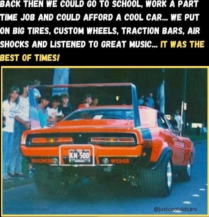 BACK THEN WE COULD GO TO SCHOOL, WORK A PART TIME JOB AND COULD AFFORD A COOL CAR... WE PUT ON BIG TIRES, CUSTOM WHEELS, TRACTION BARS, AIR SHOCKS AND LISTENED TO GREAT MUSIC... IT WAS THE BEST OF TIMES!