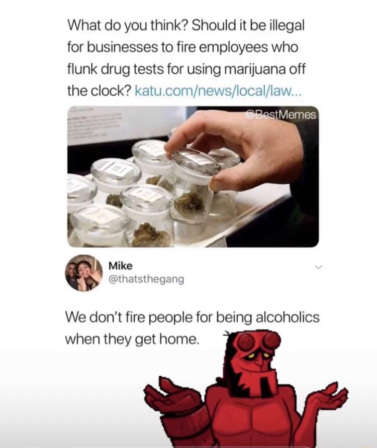 What do you think Should it be illegal for businesses to fire employees who flunk drug tests for using marijuana off the clock katucomnewslocallaw hgesMemes Mike thatsthegang We dont fire people for being alcoholics when they get home