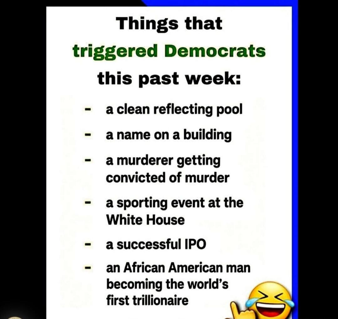 Things that triggered Democrats this past week: - a clean reflecting pool - a name on a building - a murderer getting convicted of murder - a sporting event at the White House - a successful IPO - an African American man becoming the world's first trillionaire