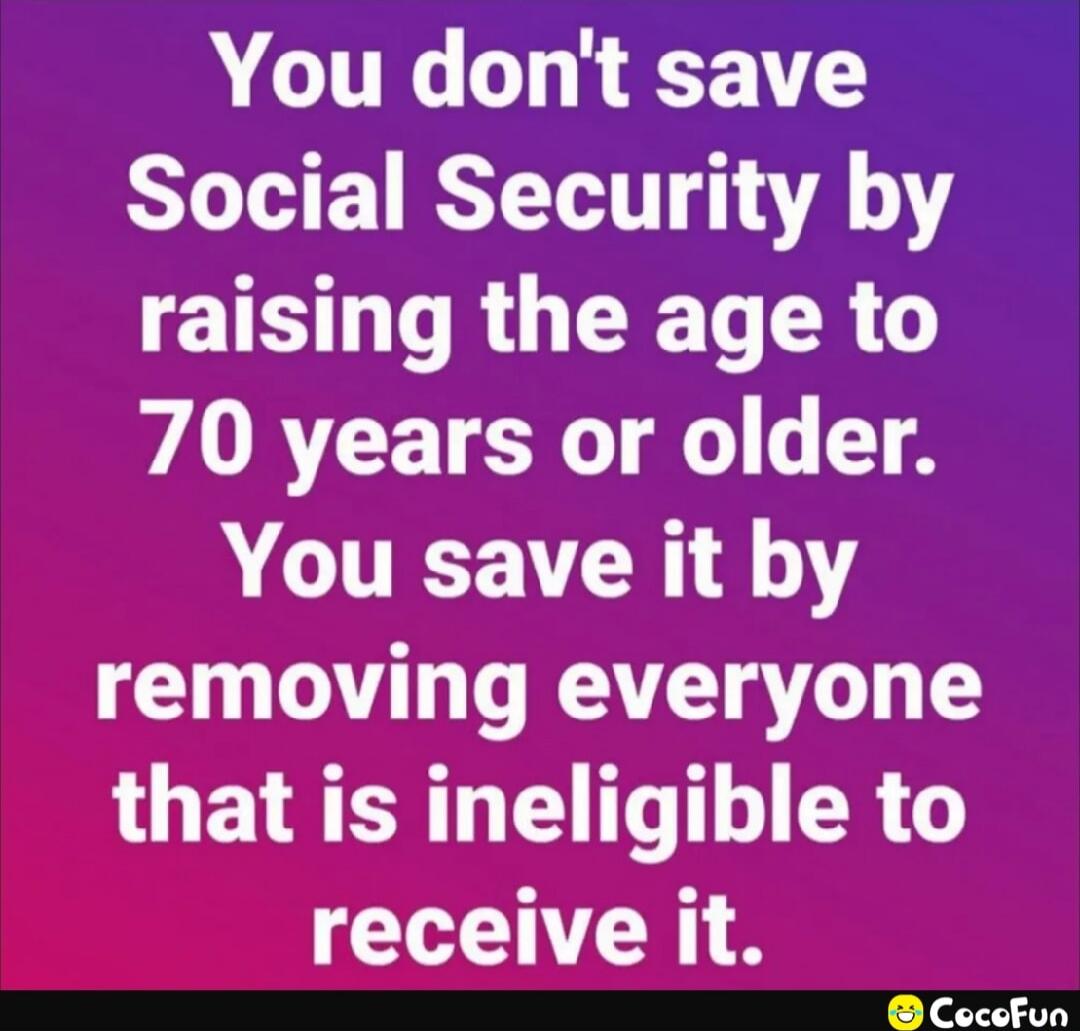 You don't save Social Security by raising the age to 70 years or older. You save it by removing everyone that is ineligible to receive it.