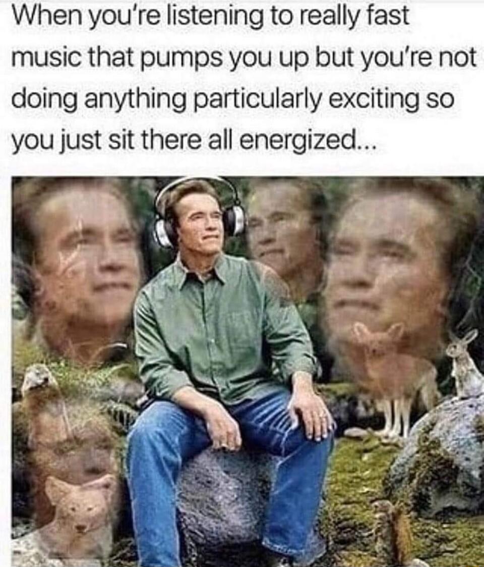 When youre listening to really fast music that pumps you up but youre not doing anything particularly exciting so you just sit there all energized