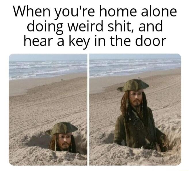 When youre home alone doing weird shit and hear a key in the door