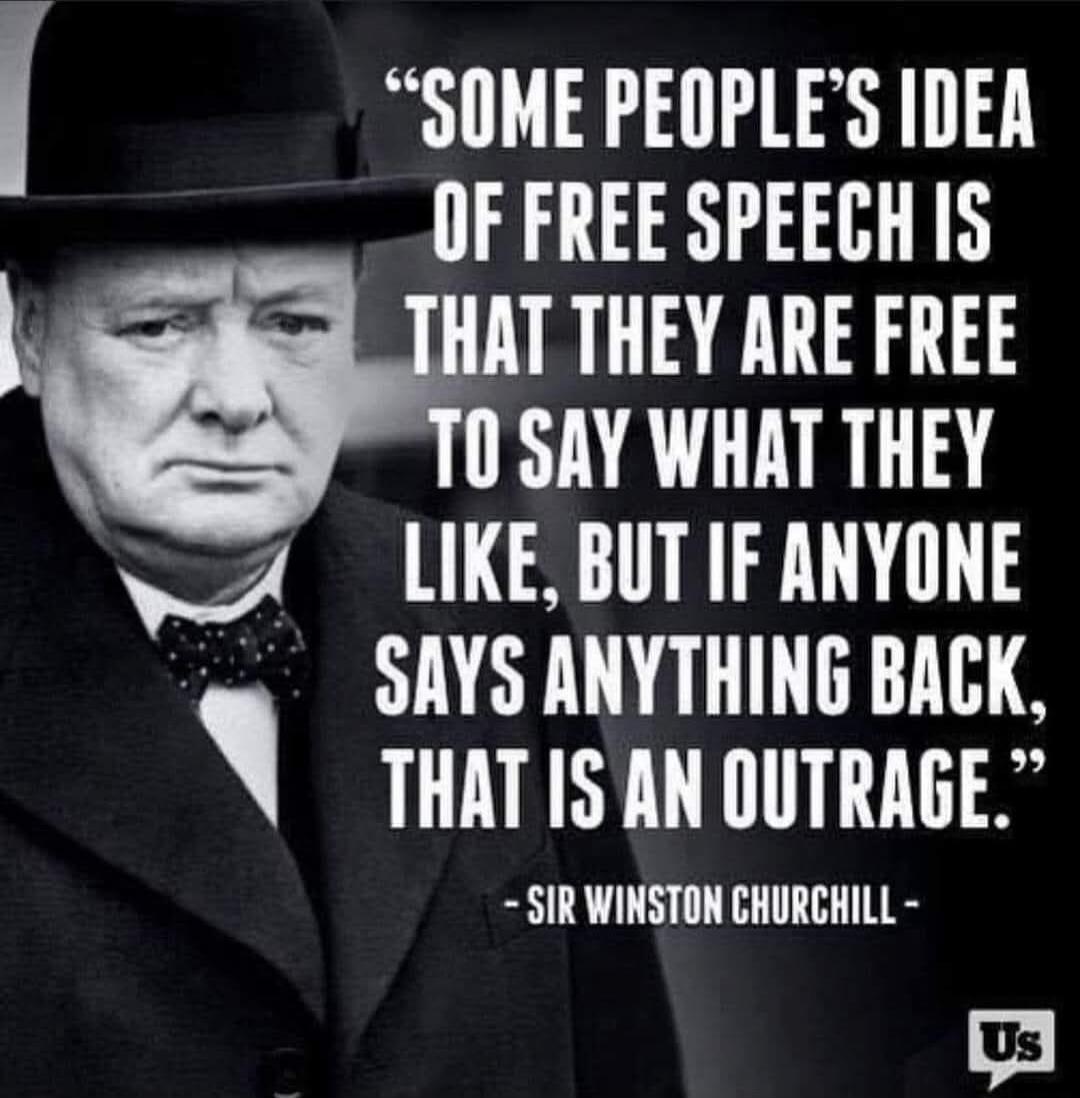 Some people's idea of free speech is that they are free to say what they like, but if anyone says anything back, that is an outrage. - Sir Winston Churchill