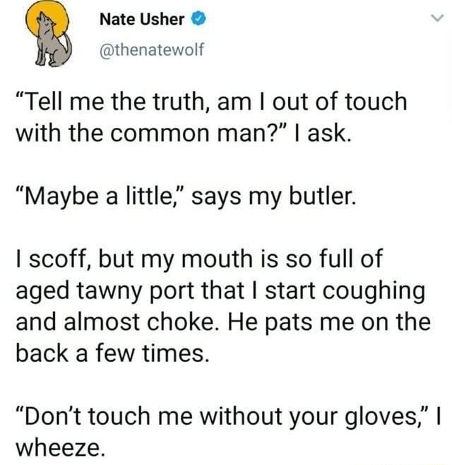 Nate Usher thenatewolf Tell me the truth am out of touch with the common man ask Maybe a little says my butler scoff but my mouth is so full of aged tawny port that start coughing and almost choke He pats me on the back a few times Dont touch me without your gloves wheeze