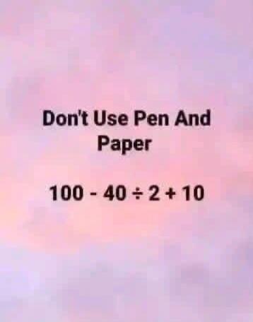 Don't Use Pen And Paper 100 - 40 ÷ 2 + 10