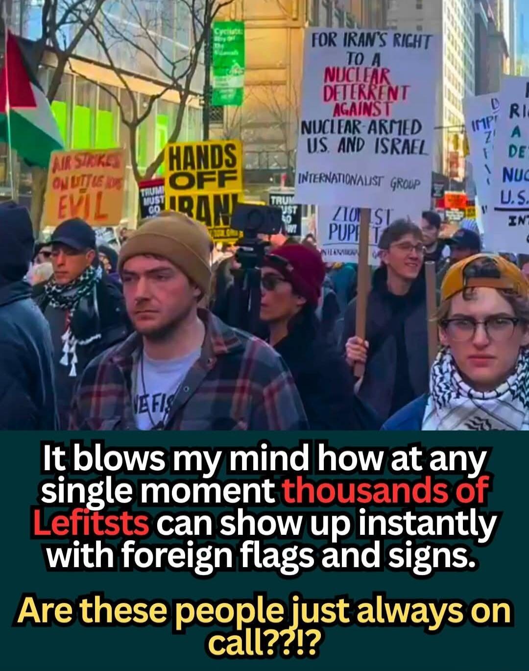 It blows my mind how at any single moment thousands of Leftists can show up instantly with foreign flags and signs. Are these people just always on call?!?