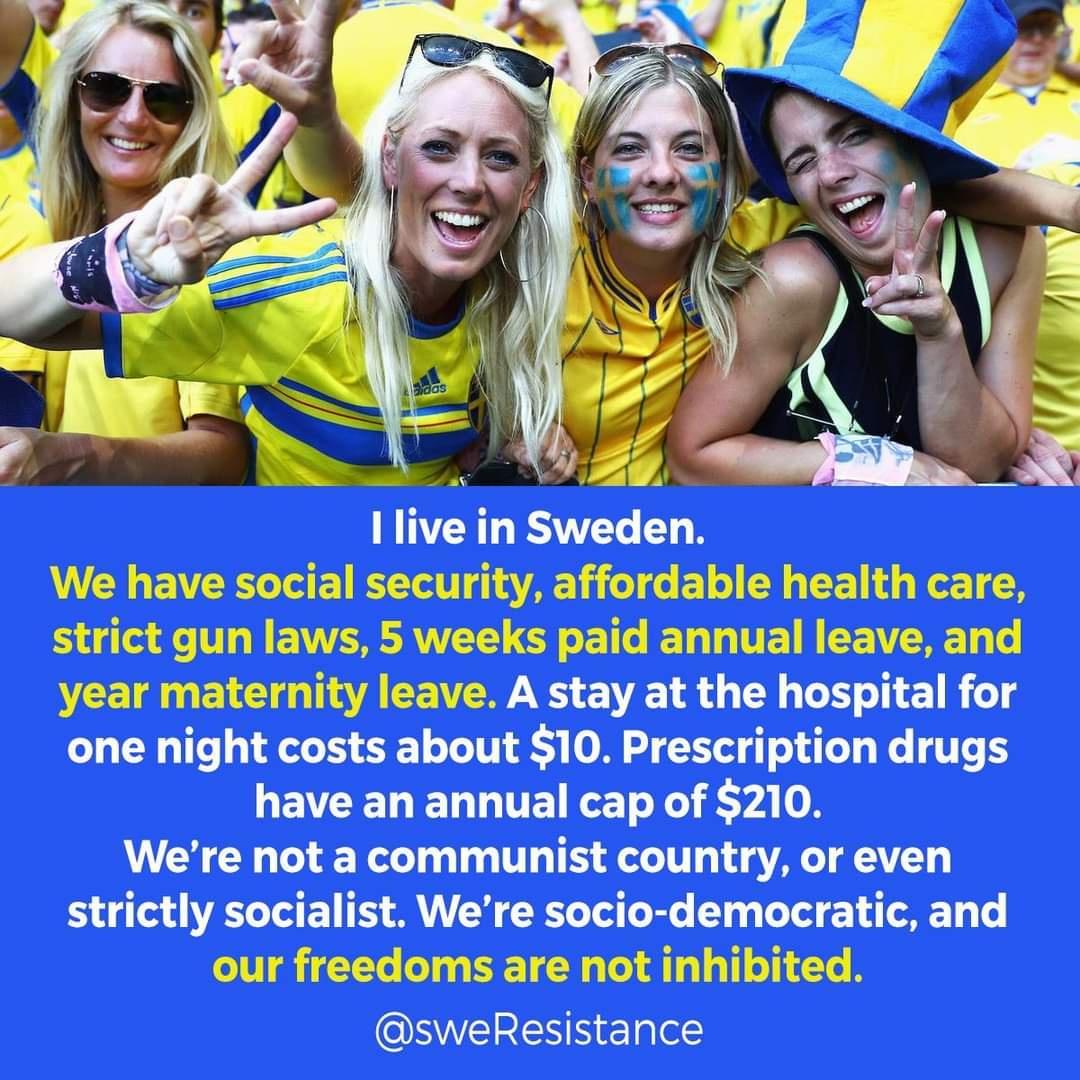 i I live in Sweden We have social security affordable health care strict gun laws 5 weeks paid annual leave and VEET O ELCE T CEVEN B R N L T R one night costs about 10 Prescription drugs GEVCELELGUE ReT Yoty 0 Were not a communist country or even strictly socialist Were socio democratic and our freedoms are not inhibited OSWVERES N ElqlelE