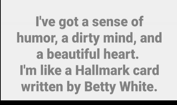 I've got a sense of humor, a dirty mind, and a beautiful heart. I'm like a Hallmark card written by Betty White.