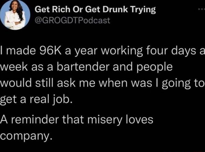 Get Rich Or Get Drunk Trying Clelioleln Il leE made 96K a year working four days 2 IR o Tg ClyTo LoTgrTalo o Tol o would still ask me when was going to get a real job A reminder that misery loves company
